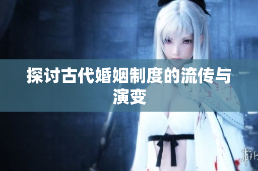 探讨古代婚姻制度的流传与演变