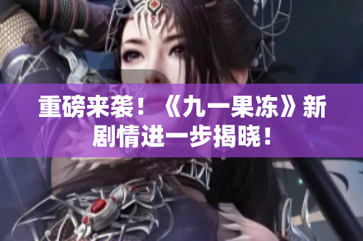 重磅来袭！《九一果冻》新剧情进一步揭晓！