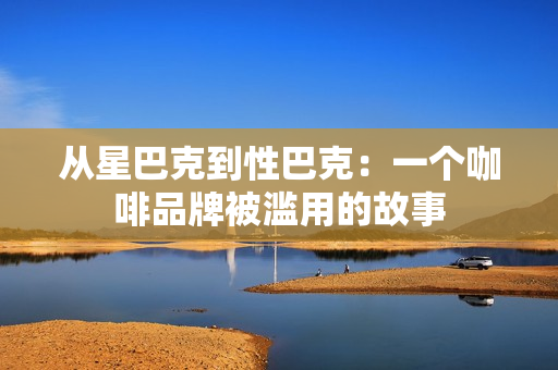 从星巴克到性巴克：一个咖啡品牌被滥用的故事