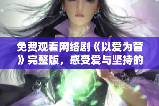 免费观看网络剧《以爱为营》完整版，感受爱与坚持的力量！
