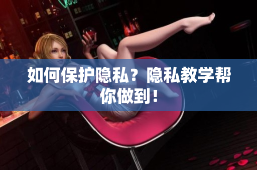 如何保护隐私？隐私教学帮你做到！