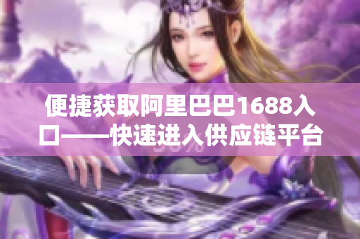 便捷获取阿里巴巴1688入口——快速进入供应链平台