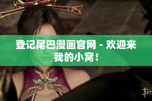 登记尾巴漫画官网 - 欢迎来我的小窝！