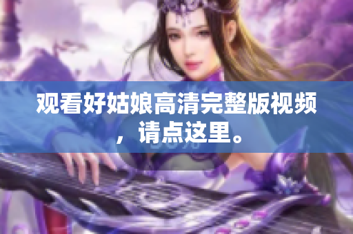 观看好姑娘高清完整版视频，请点这里。