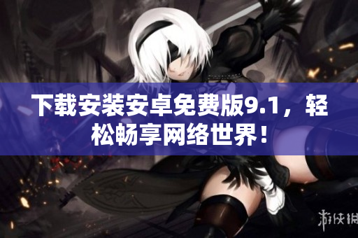 下载安装安卓免费版9.1，轻松畅享网络世界！