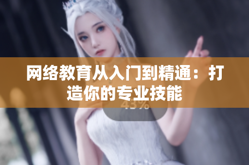 网络教育从入门到精通：打造你的专业技能