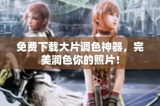 免费下载大片调色神器，完美润色你的照片！