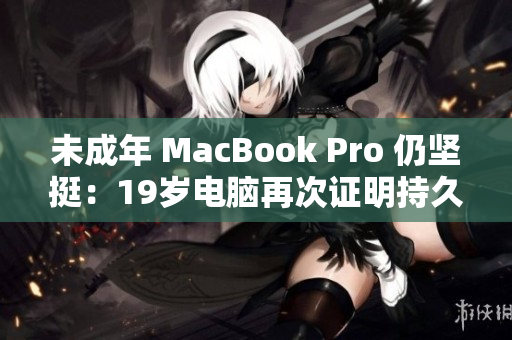 未成年 MacBook Pro 仍坚挺：19岁电脑再次证明持久耐用