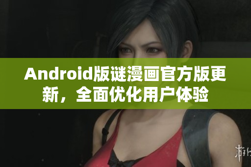Android版谜漫画官方版更新，全面优化用户体验