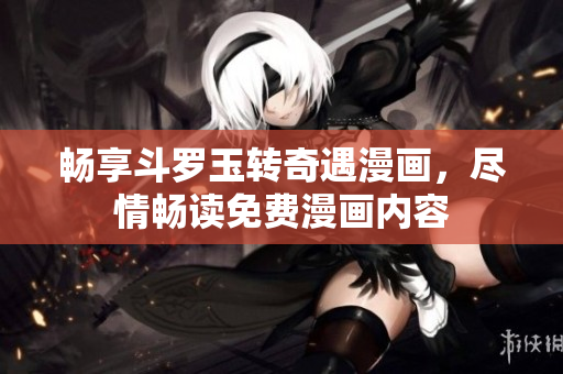 畅享斗罗玉转奇遇漫画，尽情畅读免费漫画内容