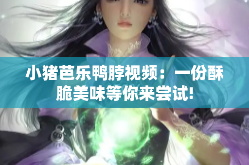 小猪芭乐鸭脖视频：一份酥脆美味等你来尝试!