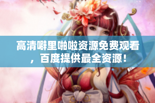 高清噼里啪啦资源免费观看，百度提供最全资源！