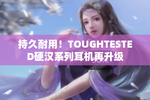 持久耐用！TOUGHTESTED硬汉系列耳机再升级