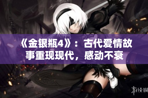 《金银瓶4》：古代爱情故事重现现代，感动不衰