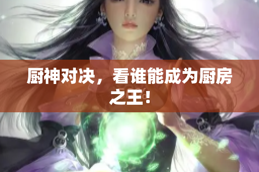 厨神对决，看谁能成为厨房之王！