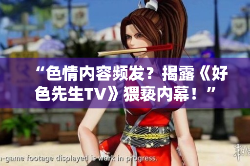 “色情内容频发？揭露《好色先生TV》猥亵内幕！”