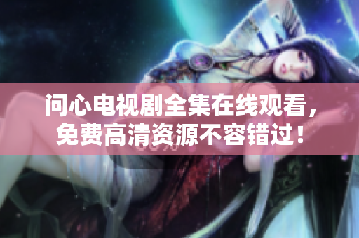 问心电视剧全集在线观看，免费高清资源不容错过！