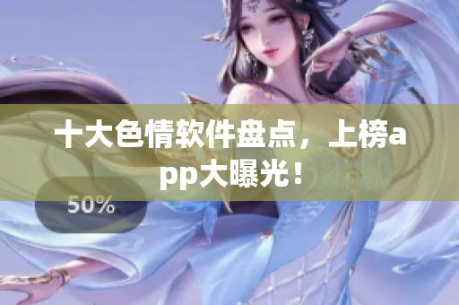 十大色情软件盘点，上榜app大曝光！