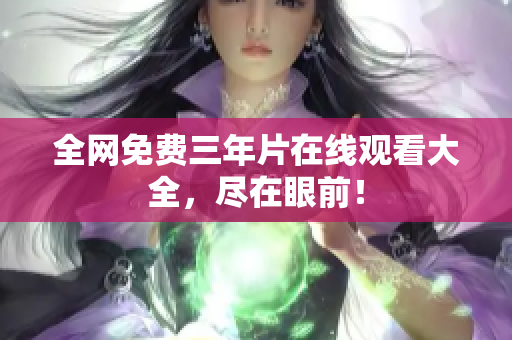 全网免费三年片在线观看大全，尽在眼前！