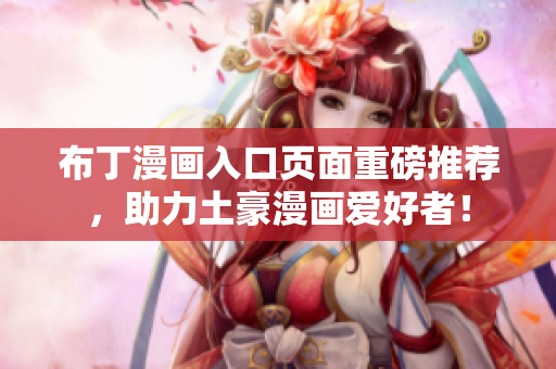 布丁漫画入口页面重磅推荐，助力土豪漫画爱好者！