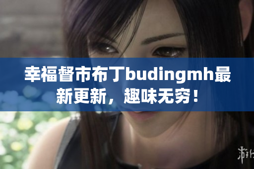 幸福督市布丁budingmh最新更新，趣味无穷！