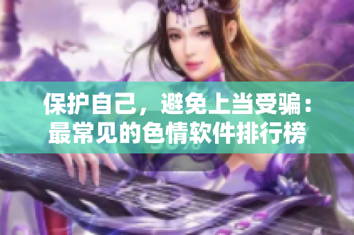 保护自己，避免上当受骗：最常见的色情软件排行榜
