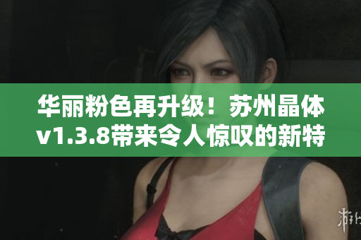 华丽粉色再升级！苏州晶体v1.3.8带来令人惊叹的新特性