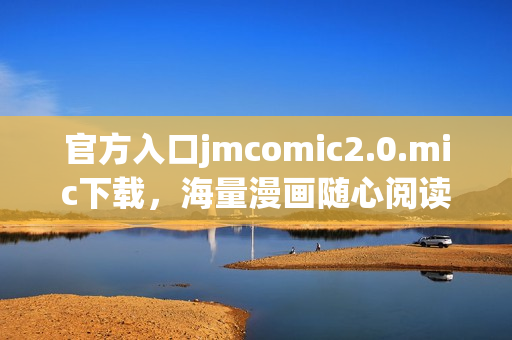 官方入口jmcomic2.0.mic下载，海量漫画随心阅读！