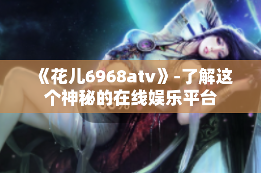 《花儿6968atv》-了解这个神秘的在线娱乐平台