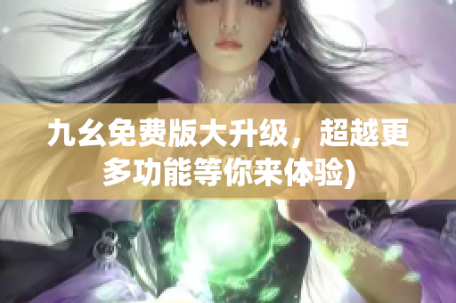九幺免费版大升级，超越更多功能等你来体验)