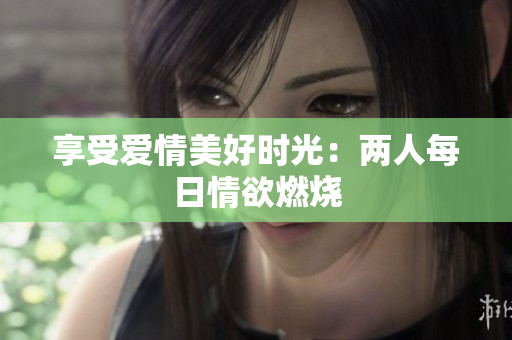 享受爱情美好时光：两人每日情欲燃烧