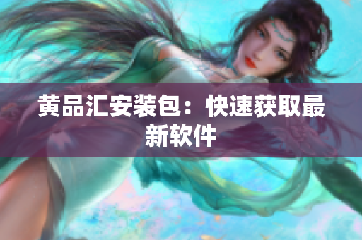 黄品汇安装包：快速获取最新软件