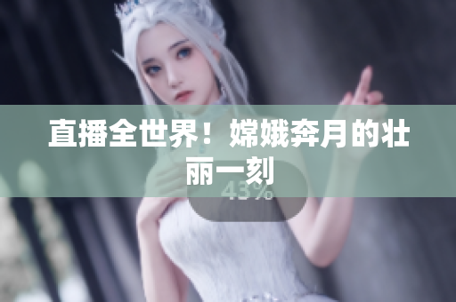 直播全世界！嫦娥奔月的壮丽一刻