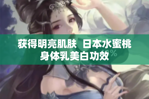 获得明亮肌肤  日本水蜜桃身体乳美白功效
