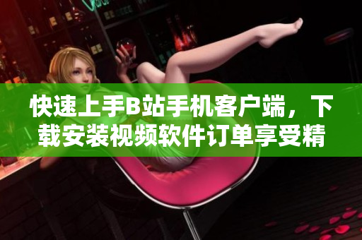 快速上手B站手机客户端，下载安装视频软件订单享受精彩内容