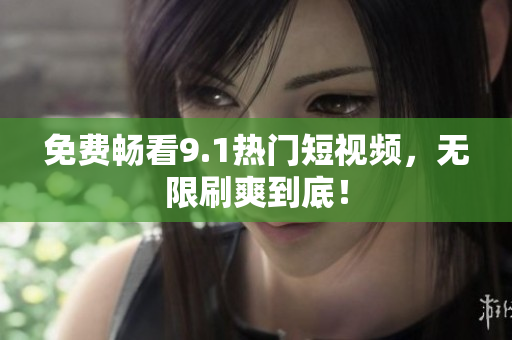 免费畅看9.1热门短视频，无限刷爽到底！