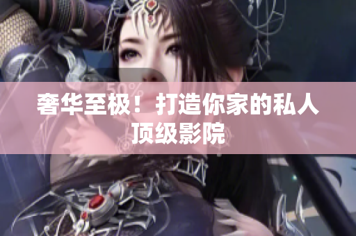 奢华至极！打造你家的私人顶级影院