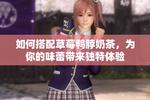 如何搭配草莓鸭脖奶茶，为你的味蕾带来独特体验