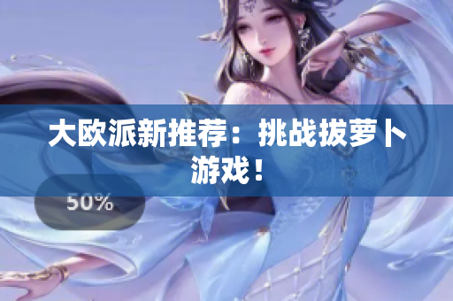 大欧派新推荐：挑战拔萝卜游戏！