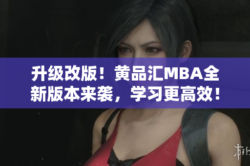 升级改版！黄品汇MBA全新版本来袭，学习更高效！