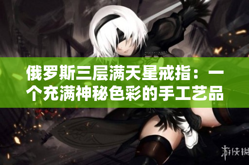 俄罗斯三层满天星戒指：一个充满神秘色彩的手工艺品
