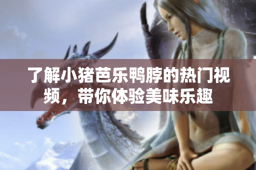 了解小猪芭乐鸭脖的热门视频，带你体验美味乐趣