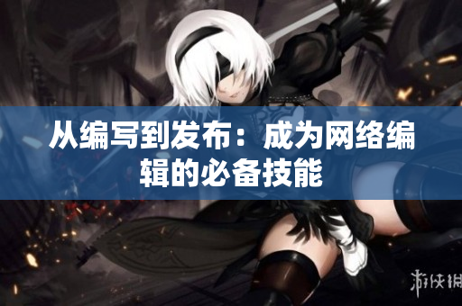 从编写到发布：成为网络编辑的必备技能