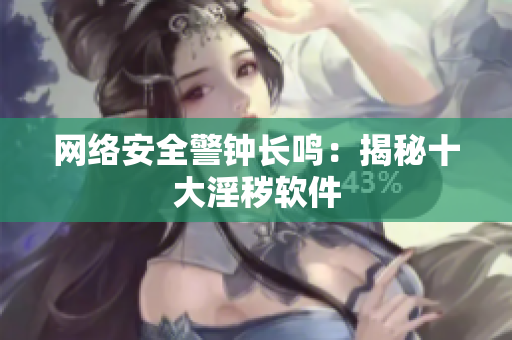 网络安全警钟长鸣：揭秘十大淫秽软件