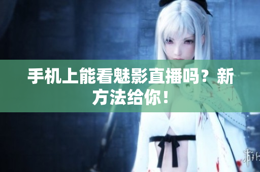 手机上能看魅影直播吗？新方法给你！