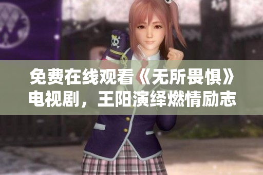 免费在线观看《无所畏惧》电视剧，王阳演绎燃情励志故事
