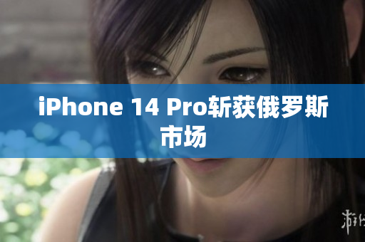 iPhone 14 Pro斩获俄罗斯市场