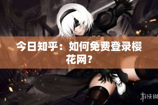今日知乎：如何免费登录樱花网？