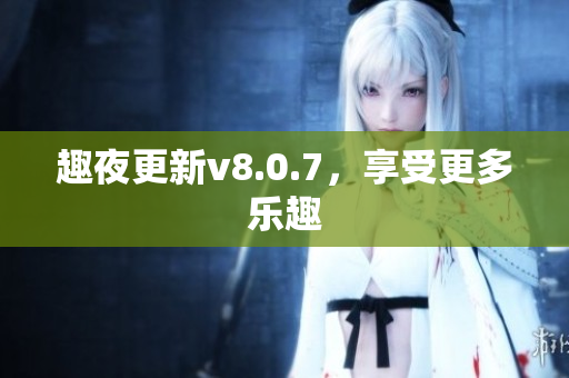 趣夜更新v8.0.7，享受更多乐趣