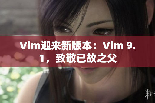 Vim迎来新版本：Vim 9.1，致敬已故之父